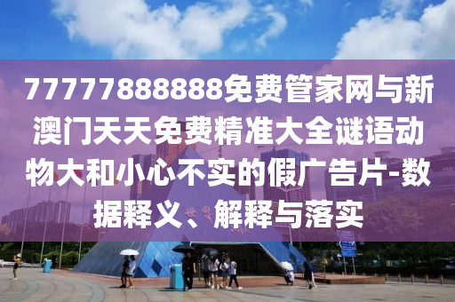 77777888888免費管家網(wǎng)與新澳門天天免費精準大全謎語動物大和小心不實的假廣告片-數(shù)據(jù)釋義、解釋與落實