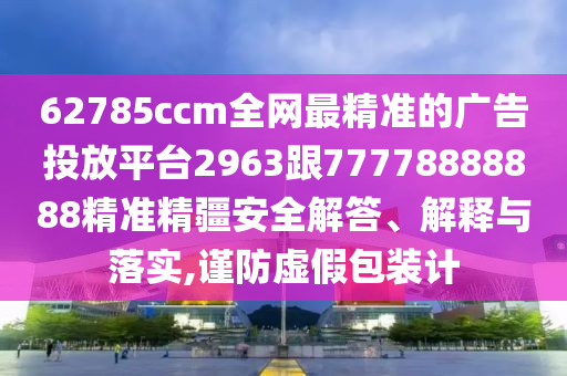62785ccm全網(wǎng)最精準(zhǔn)的廣告投放平臺(tái)2963跟77778888888精準(zhǔn)精疆安全解答、解釋與落實(shí),謹(jǐn)防虛假包裝計(jì)