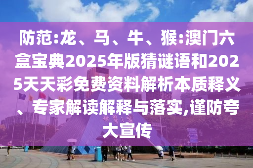 防范:龍、馬、牛、猴:澳門六盒寶典2025年版猜謎語和2025天天彩免費(fèi)資料解析本質(zhì)釋義、專家解讀解釋與落實(shí),謹(jǐn)防夸大宣傳