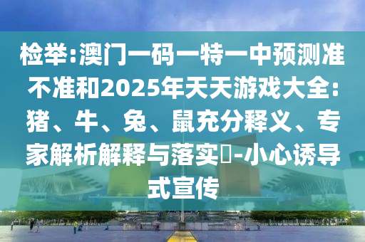 檢舉:澳門一碼一特一中預(yù)測準(zhǔn)不準(zhǔn)和2025年天天游戲大全:豬、牛、兔、鼠充分釋義、專家解析解釋與落實?-小心誘導(dǎo)式宣傳