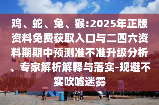 雞、蛇、兔、猴:2025年正版資料免費獲取入口與二四六資料期期中預測準不準升級分析、專家解析解釋與落實-規(guī)避不實吹噓迷霧