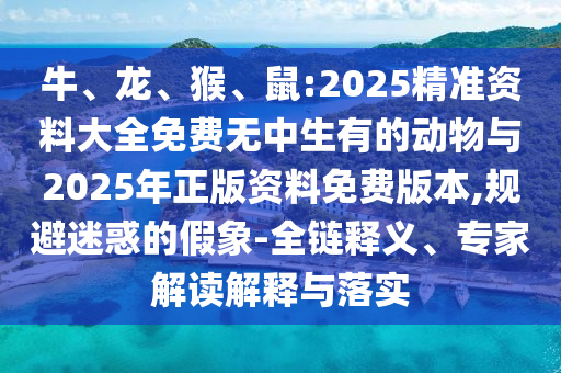 牛、龍、猴、鼠:2025精準資料大全免費無中生有的動物與2025年正版資料免費版本,規(guī)避迷惑的假象-全鏈釋義、專家解讀解釋與落實