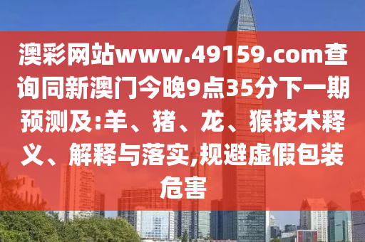 澳彩網(wǎng)站www.49159.соm查詢同新澳門今晚9點35分下一期預(yù)測及:羊、豬、龍、猴技術(shù)釋義、解釋與落實,規(guī)避虛假包裝危害