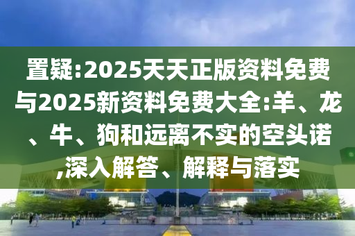 置疑:2025天天正版資料免費(fèi)與2025新資料免費(fèi)大全:羊、龍、牛、狗和遠(yuǎn)離不實(shí)的空頭諾,深入解答、解釋與落實(shí)