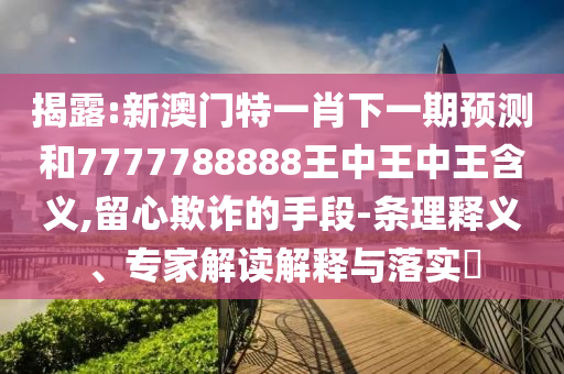 揭露:新澳門特一肖下一期預(yù)測和7777788888王中王中王含義,留心欺詐的手段-條理釋義、專家解讀解釋與落實?