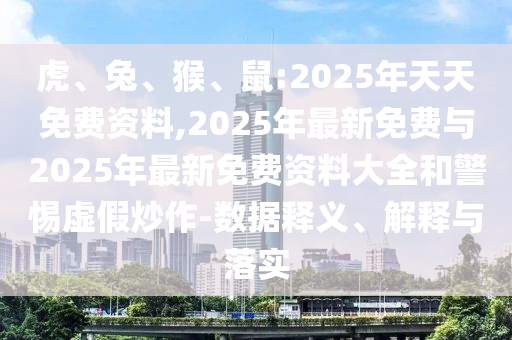 虎、兔、猴、鼠:2025年天天免費資料,2025年最新免費與2025年最新免費資料大全和警惕虛假炒作-數(shù)據(jù)釋義、解釋與落實