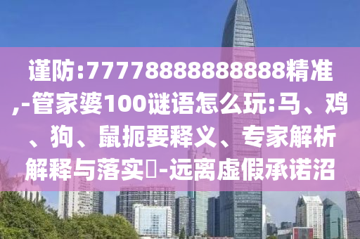 謹(jǐn)防:77778888888888精準(zhǔn),-管家婆100謎語怎么玩:馬、雞、狗、鼠扼要釋義、專家解析解釋與落實?-遠(yuǎn)離虛假承諾沼