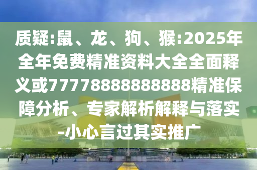 質(zhì)疑:鼠、龍、狗、猴:2025年全年免費(fèi)精準(zhǔn)資料大全全面釋義或77778888888888精準(zhǔn)保障分析、專家解析解釋與落實(shí)-小心言過其實(shí)推廣