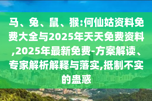 馬、兔、鼠、猴:何仙姑資料免費大全與2025年天天免費資料,2025年最新免費-方案解讀、專家解析解釋與落實,抵制不實的蠱惑