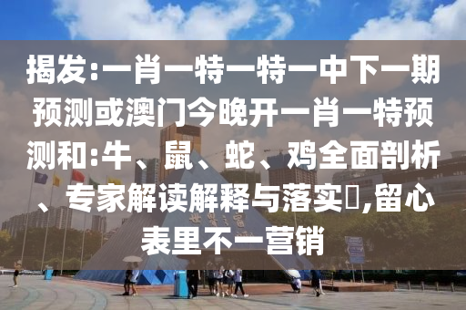 揭發(fā):一肖一特一特一中下一期預測或澳門今晚開一肖一特預測和:牛、鼠、蛇、雞全面剖析、專家解讀解釋與落實?,留心表里不一營銷