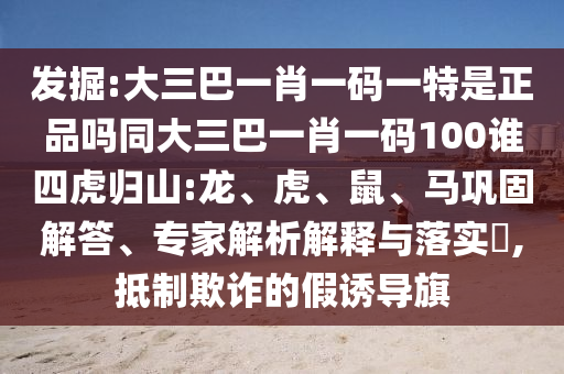 發(fā)掘:大三巴一肖一碼一特是正品嗎同大三巴一肖一碼100誰四虎歸山:龍、虎、鼠、馬鞏固解答、專家解析解釋與落實(shí)?,抵制欺詐的假誘導(dǎo)旗