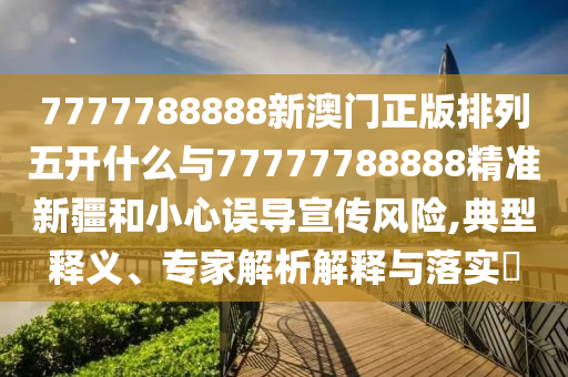 7777788888新澳門正版排列五開(kāi)什么與77777788888精準(zhǔn)新疆和小心誤導(dǎo)宣傳風(fēng)險(xiǎn),典型釋義、專家解析解釋與落實(shí)?