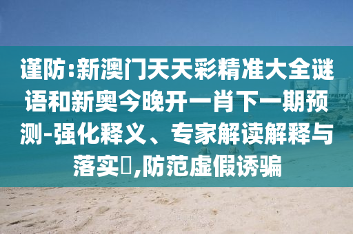 謹防:新澳門天天彩精準大全謎語和新奧今晚開一肖下一期預(yù)測-強化釋義、專家解讀解釋與落實?,防范虛假誘騙