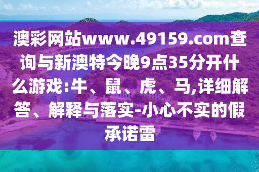 澳彩網(wǎng)站www.49159.соm查詢與新澳特今晚9點(diǎn)35分開什么游戲:牛、鼠、虎、馬,詳細(xì)解答、解釋與落實(shí)-小心不實(shí)的假承諾雷