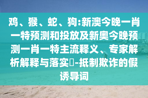 雞、猴、蛇、狗:新澳今晚一肖一特預(yù)測和投放及新奧今晚預(yù)測一肖一特主流釋義、專家解析解釋與落實?-抵制欺詐的假誘導(dǎo)詞