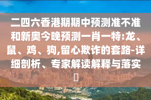 二四六香港期期中預(yù)測準不準和新奧今晚預(yù)測一肖一特:龍、鼠、雞、狗,留心欺詐的套路-詳細剖析、專家解讀解釋與落實?