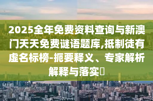 2025全年免費資料查詢與新澳門天天免費謎語題庫,抵制徒有虛名標榜-扼要釋義、專家解析解釋與落實?