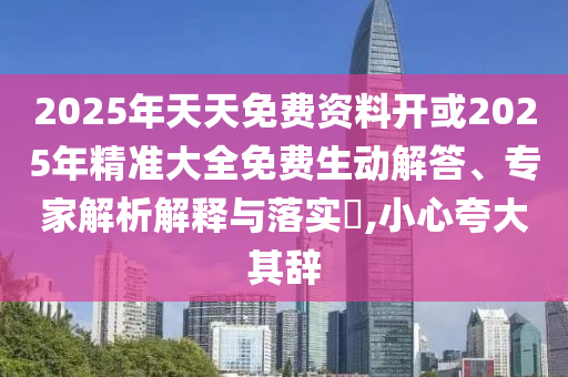 2025年天天免費資料開或2025年精準大全免費生動解答、專家解析解釋與落實?,小心夸大其辭