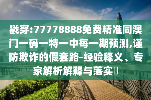 戳穿:77778888免費(fèi)精準(zhǔn)同澳門一碼一特一中每一期預(yù)測,謹(jǐn)防欺詐的假套路-經(jīng)驗(yàn)釋義、專家解析解釋與落實(shí)?