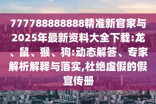 777788888888精準(zhǔn)新官家與2025年最新資料大全下載:龍、鼠、猴、狗:動態(tài)解答、專家解析解釋與落實,杜絕虛假的假宣傳冊