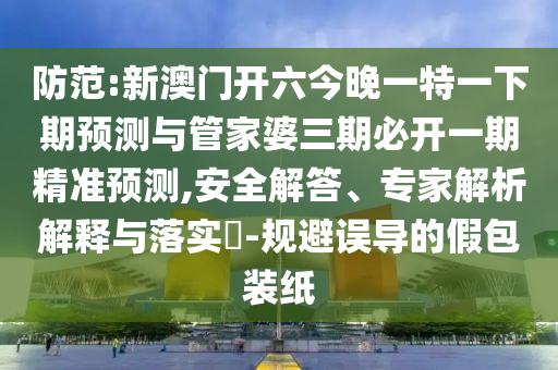 防范:新澳門開六今晚一特一下期預測與管家婆三期必開一期精準預測,安全解答、專家解析解釋與落實?-規(guī)避誤導的假包裝紙