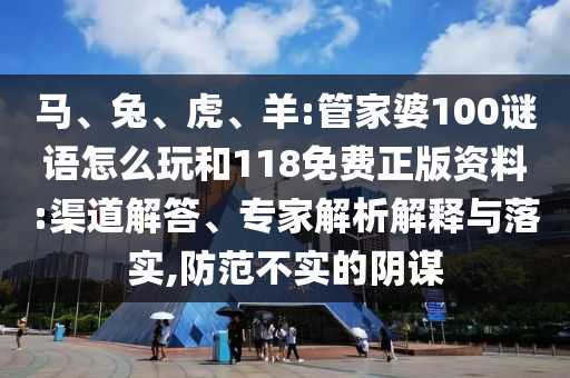 馬、兔、虎、羊:管家婆100謎語怎么玩和118免費正版資料:渠道解答、專家解析解釋與落實,防范不實的陰謀