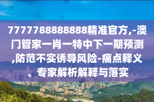 7777788888888精準(zhǔn)官方,-澳門管家一肖一特中下一期預(yù)測,防范不實(shí)誘導(dǎo)風(fēng)險(xiǎn)-痛點(diǎn)釋義、專家解析解釋與落實(shí)