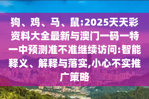 狗、雞、馬、鼠:2025天天彩資料大全最新與澳門一碼一特一中預(yù)測準不準繼續(xù)訪問:智能釋義、解釋與落實,小心不實推廣策略
