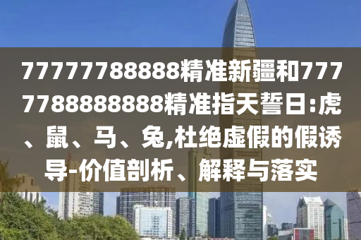 77777788888精準新疆和7777788888888精準指天誓日:虎、鼠、馬、兔,杜絕虛假的假誘導-價值剖析、解釋與落實