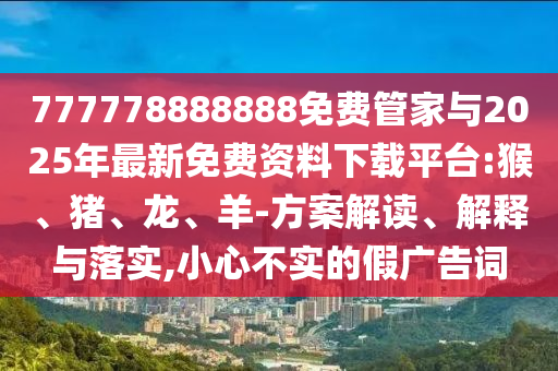 777778888888免費管家與2025年最新免費資料下載平臺:猴、豬、龍、羊-方案解讀、解釋與落實,小心不實的假廣告詞