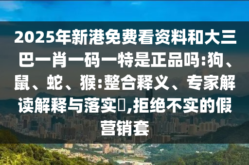 2025年新港免費看資料和大三巴一肖一碼一特是正品嗎:狗、鼠、蛇、猴:整合釋義、專家解讀解釋與落實?,拒絕不實的假營銷套
