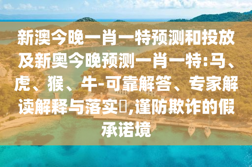 新澳今晚一肖一特預測和投放及新奧今晚預測一肖一特:馬、虎、猴、牛-可靠解答、專家解讀解釋與落實?,謹防欺詐的假承諾境