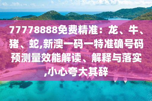 77778888免費精準:龍、牛、豬、蛇,新澳一碼一特準確號碼預測量效能解讀、解釋與落實,小心夸大其辭