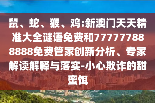 鼠、蛇、猴、雞:新澳門天天精準(zhǔn)大全謎語(yǔ)免費(fèi)和777777888888免費(fèi)管家創(chuàng)新分析、專家解讀解釋與落實(shí)-小心欺詐的甜蜜餌