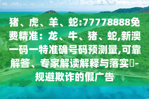 豬、虎、羊、蛇:77778888免費精準:龍、牛、豬、蛇,新澳一碼一特準確號碼預測量,可靠解答、專家解讀解釋與落實?-規(guī)避欺詐的假廣告