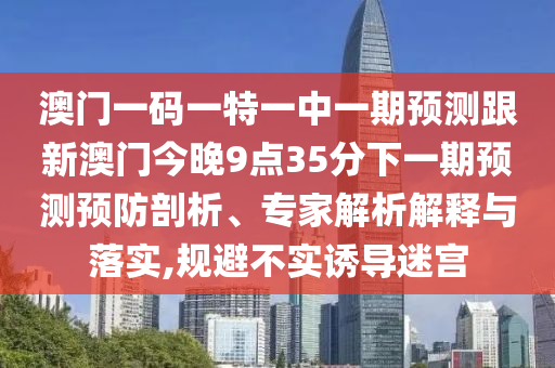 澳門一碼一特一中一期預(yù)測跟新澳門今晚9點(diǎn)35分下一期預(yù)測預(yù)防剖析、專家解析解釋與落實(shí),規(guī)避不實(shí)誘導(dǎo)迷宮