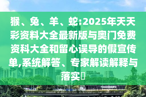 猴、兔、羊、蛇:2025年天天彩資料大全最新版與奧門免費資科大全和留心誤導的假宣傳單,系統(tǒng)解答、專家解讀解釋與落實?