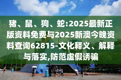 豬、鼠、狗、蛇:2025最新正版資料免費與2025新澳今晚資料查詢62815-文化釋義、解釋與落實,防范虛假誘騙