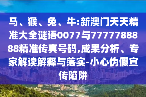 馬、猴、兔、牛:新澳門天天精準大全謎語0077與7777788888精準傳真號碼,成果分析、專家解讀解釋與落實-小心偽假宣傳陷阱