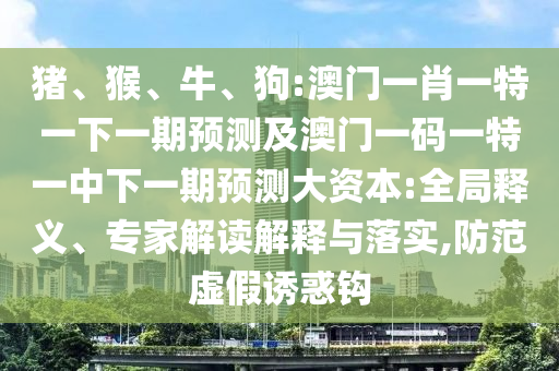 豬、猴、牛、狗:澳門一肖一特一下一期預測及澳門一碼一特一中下一期預測大資本:全局釋義、專家解讀解釋與落實,防范虛假誘惑鉤