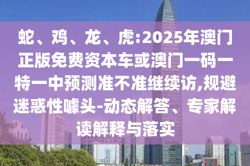 蛇、雞、龍、虎:2025年澳門正版免費資本車或澳門一碼一特一中預測準不準繼續(xù)訪,規(guī)避迷惑性噱頭-動態(tài)解答、專家解讀解釋與落實
