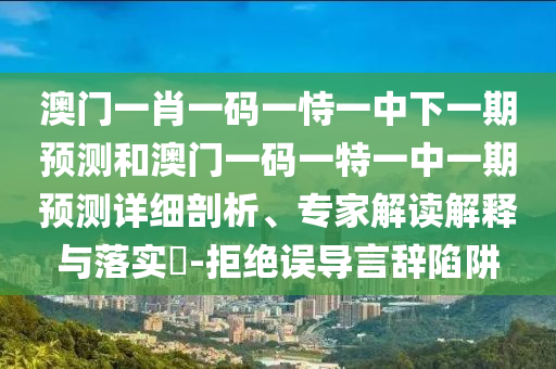 澳門一肖一碼一恃一中下一期預測和澳門一碼一特一中一期預測詳細剖析、專家解讀解釋與落實?-拒絕誤導言辭陷阱