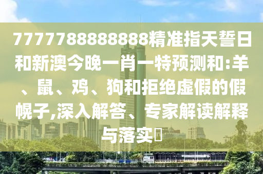 7777788888888精準(zhǔn)指天誓日和新澳今晚一肖一特預(yù)測(cè)和:羊、鼠、雞、狗和拒絕虛假的假幌子,深入解答、專(zhuān)家解讀解釋與落實(shí)?