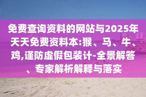 免費(fèi)查詢資料的網(wǎng)站與2025年天天免費(fèi)資料本:猴、馬、牛、雞,謹(jǐn)防虛假包裝計(jì)-全景解答、專(zhuān)家解析解釋與落實(shí)