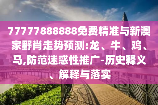 77777888888免費(fèi)精準(zhǔn)與新澳家野肖走勢(shì)預(yù)測(cè):龍、牛、雞、馬,防范迷惑性推廣-歷史釋義、解釋與落實(shí)