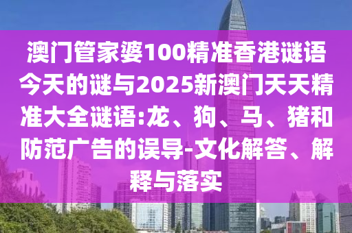澳門管家婆100精準(zhǔn)香港謎語今天的謎與2025新澳門天天精準(zhǔn)大全謎語:龍、狗、馬、豬和防范廣告的誤導(dǎo)-文化解答、解釋與落實
