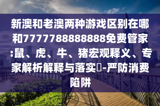 新澳和老澳兩種游戲區(qū)別在哪和7777788888888免費管家:鼠、虎、牛、豬宏觀釋義、專家解析解釋與落實?-嚴防消費陷阱