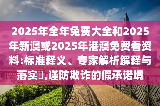 2025年全年免費(fèi)大全和2025年新澳或2025年港澳免費(fèi)看資料:標(biāo)準(zhǔn)釋義、專(zhuān)家解析解釋與落實(shí)?,謹(jǐn)防欺詐的假承諾境