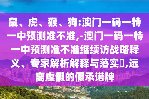 鼠、虎、猴、狗:澳門一碼一特一中預(yù)測準(zhǔn)不準(zhǔn),-澳門一碼一特一中預(yù)測準(zhǔn)不準(zhǔn)繼續(xù)訪戰(zhàn)略釋義、專家解析解釋與落實?,遠(yuǎn)離虛假的假承諾牌