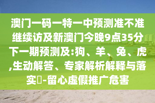 澳門一碼一特一中預(yù)測準(zhǔn)不準(zhǔn)繼續(xù)訪及新澳門今晚9點(diǎn)35分下一期預(yù)測及:狗、羊、兔、虎,生動(dòng)解答、專家解析解釋與落實(shí)?-留心虛假推廣危害